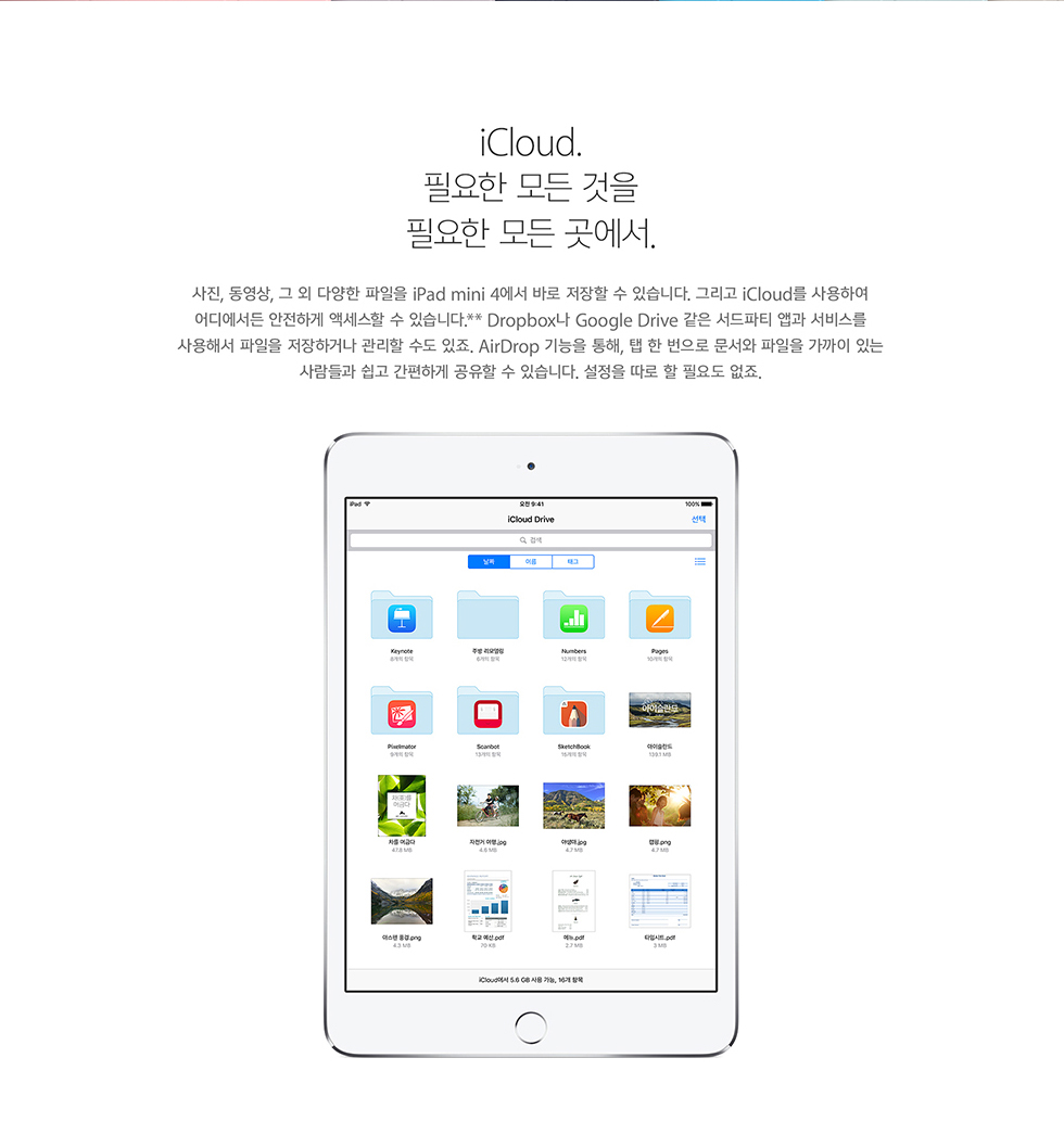 iCloud. ʿ   ʿ  . , ,   پ  iPad mini 4 ٷ   ֽϴ. ׸ iCloud Ͽ 𿡼 ϰ ׼  ֽϴ.** Dropbox Google Drive  Ƽ ۰ 񽺸 ؼ  ϰų   . AirDrop  ,       ִ   ϰ   ֽϴ.    ʿ䵵 .
