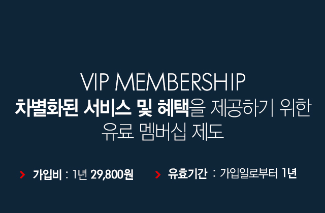 VIP MEMBERSHIP Â÷º°ÈµÈ ¼ºñ½º ¹× ÇýÅÃÀ» Á¦°øÇϱâ À§ÇÑ À¯·á ¸â¹ö½Ê Á¦µµ - °¡ÀÔºñ :  1³â 29,800¿ø, À¯È¿±â°£ : °¡ÀÔÀϷκÎÅÍ 1³â